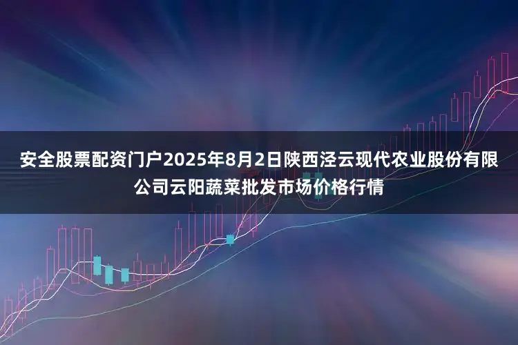 安全股票配资门户2025年8月2日陕西泾云现代农业股份有限公司云阳蔬菜批发市场价格行情