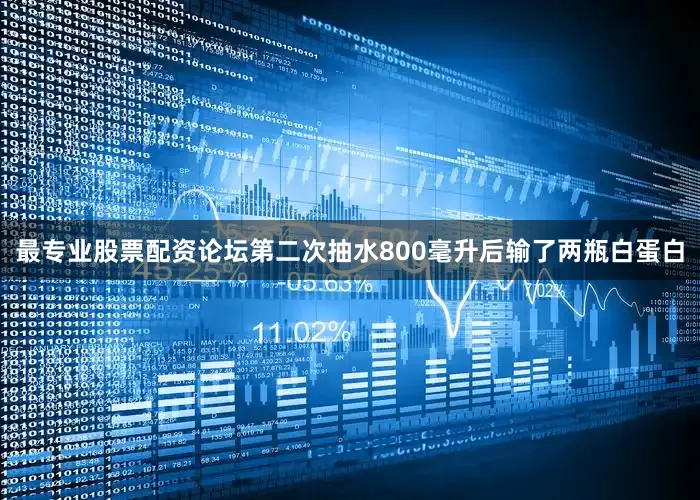最专业股票配资论坛第二次抽水800毫升后输了两瓶白蛋白