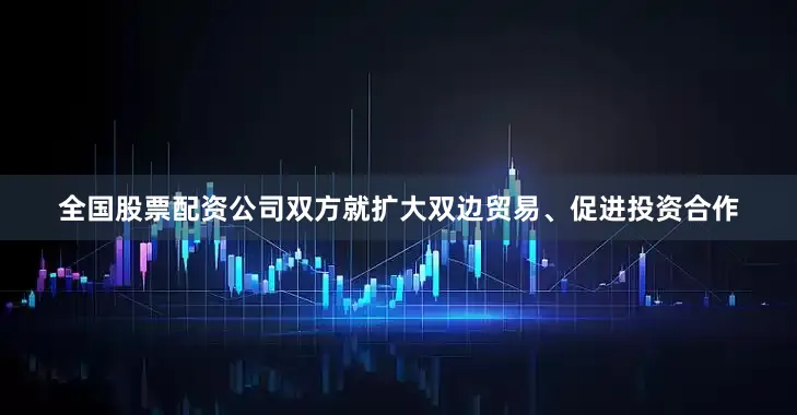 全国股票配资公司双方就扩大双边贸易、促进投资合作