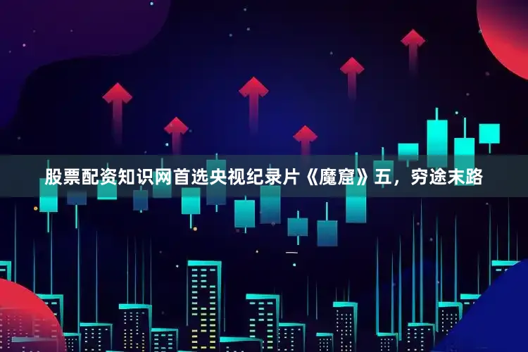 股票配资知识网首选央视纪录片《魔窟》五，穷途末路