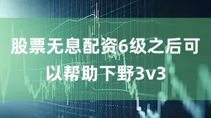 股票无息配资6级之后可以帮助下野3v3