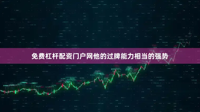免费杠杆配资门户网他的过牌能力相当的强势