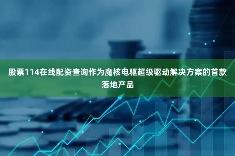 股票114在线配资查询作为魔核电驱超级驱动解决方案的首款落地产品