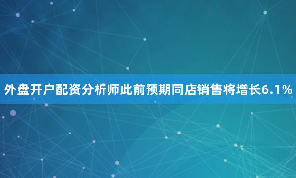 外盘开户配资　　分析师此前预期同店销售将增长6.1%