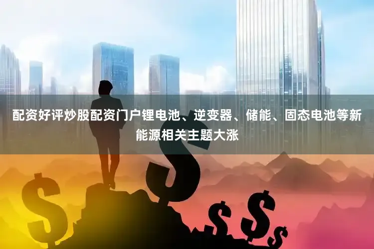 配资好评炒股配资门户锂电池、逆变器、储能、固态电池等新能源相关主题大涨