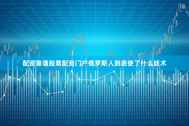 配资靠谱股票配资门户俄罗斯人到底使了什么妖术