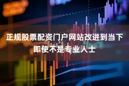 正规股票配资门户网站改进到当下即使不是专业人士
