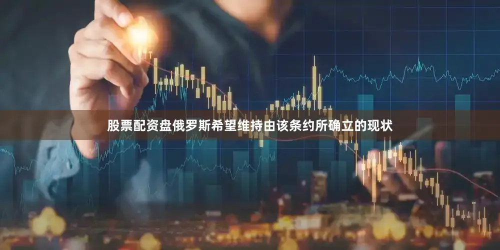股票配资盘　　俄罗斯希望维持由该条约所确立的现状
