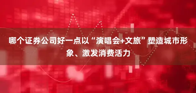 哪个证券公司好一点以“演唱会+文旅”塑造城市形象、激发消费活力