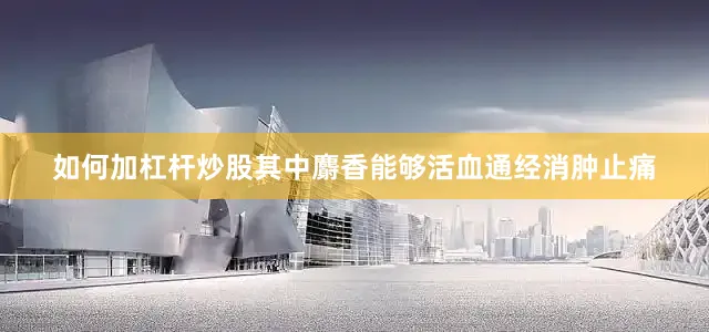 如何加杠杆炒股其中麝香能够活血通经消肿止痛