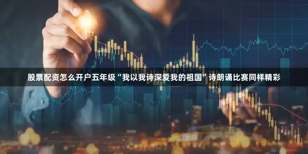股票配资怎么开户五年级“我以我诗深爱我的祖国”诗朗诵比赛同样精彩