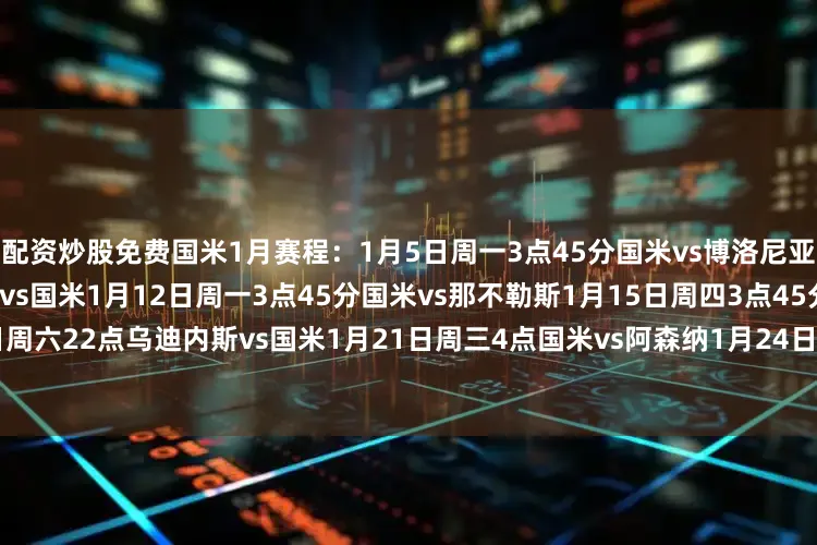 配资炒股免费国米1月赛程：1月5日周一3点45分国米vs博洛尼亚1月8日周四3点45分帕尔马vs国米1月12日周一3点45分国米vs那不勒斯1月15日周四3点45分国米vs莱切1月17日周六22点乌迪内斯vs国米1月21日周三4点国米vs阿森纳1月24日周六3点45分国米vs比萨1月29日周四4点多特vs国米