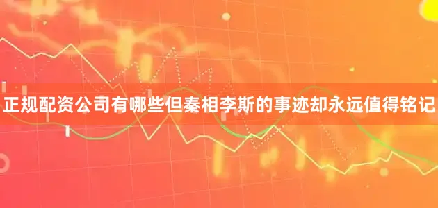正规配资公司有哪些但秦相李斯的事迹却永远值得铭记