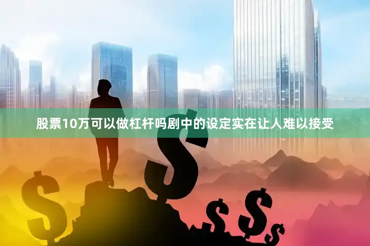股票10万可以做杠杆吗剧中的设定实在让人难以接受