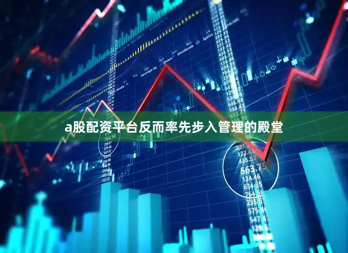 a股配资平台反而率先步入管理的殿堂