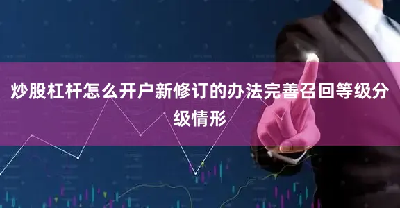 炒股杠杆怎么开户新修订的办法完善召回等级分级情形