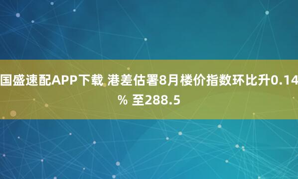 国盛速配APP下载 港差估署8月楼价指数环比升0.14% 至288.5