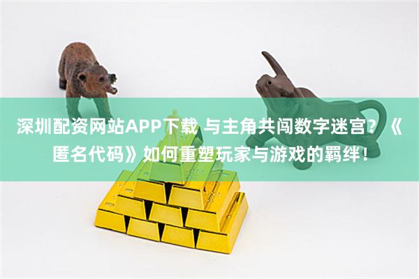 深圳配资网站APP下载 与主角共闯数字迷宫？《匿名代码》如何重塑玩家与游戏的羁绊！