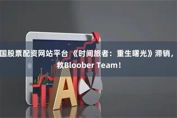 中国股票配资网站平台 《时间旅者：重生曙光》滞销，救救Bloober Team！