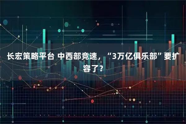 长宏策略平台 中西部竞速，“3万亿俱乐部”要扩容了？