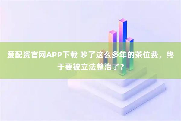 爱配资官网APP下载 吵了这么多年的茶位费，终于要被立法整治了？
