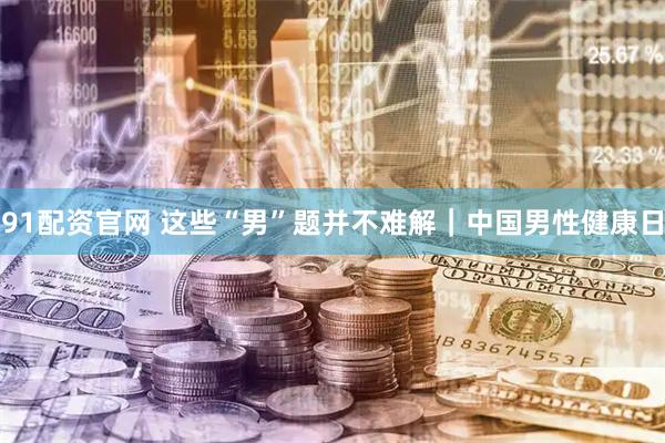 91配资官网 这些“男”题并不难解｜中国男性健康日
