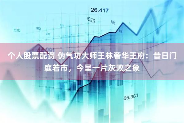 个人股票配资 伪气功大师王林奢华王府：昔日门庭若市，今呈一片灰败之象