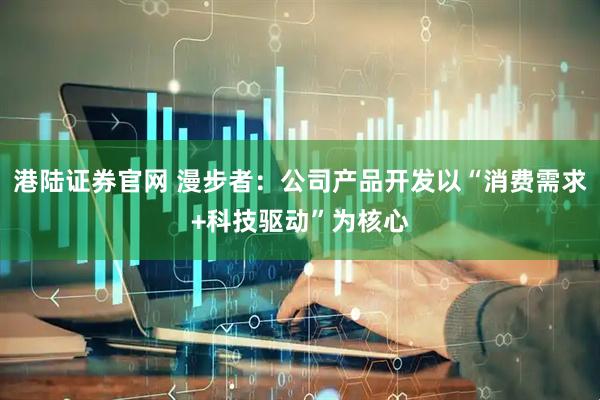 港陆证券官网 漫步者：公司产品开发以“消费需求+科技驱动”为核心