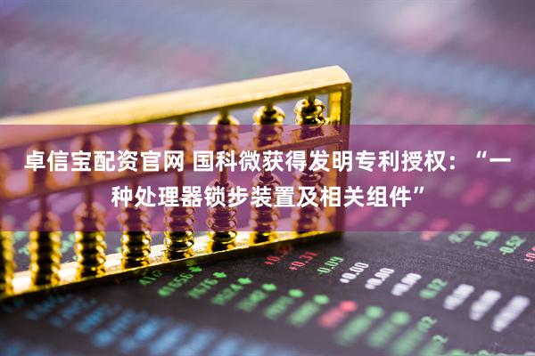 卓信宝配资官网 国科微获得发明专利授权：“一种处理器锁步装置及相关组件”