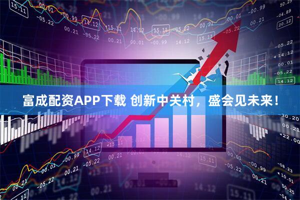 富成配资APP下载 创新中关村，盛会见未来！