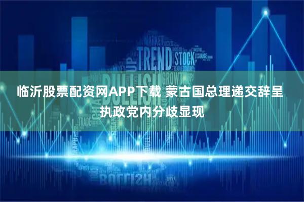 临沂股票配资网APP下载 蒙古国总理递交辞呈 执政党内分歧显现
