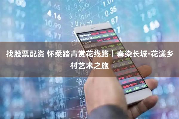 找股票配资 怀柔踏青赏花线路丨春染长城·花漾乡村艺术之旅