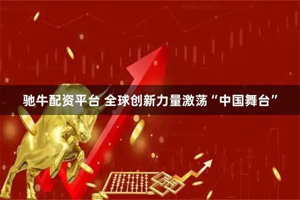 驰牛配资平台 全球创新力量激荡“中国舞台”