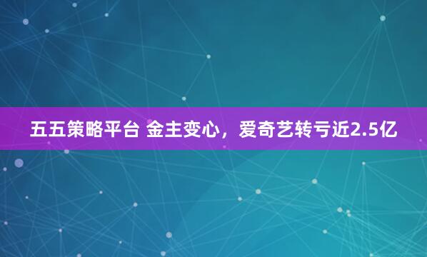 五五策略平台 金主变心，爱奇艺转亏近2.5亿