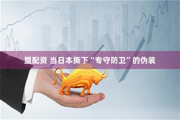 盟配资 当日本撕下“专守防卫”的伪装