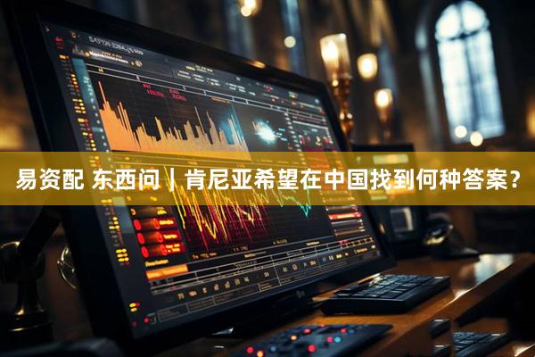 易资配 东西问｜肯尼亚希望在中国找到何种答案？