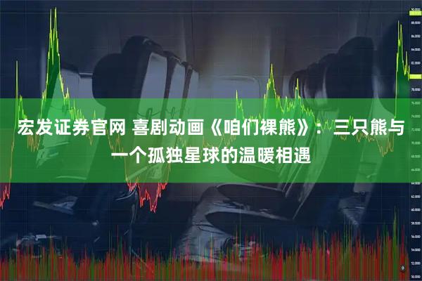 宏发证券官网 喜剧动画《咱们裸熊》：三只熊与一个孤独星球的温暖相遇