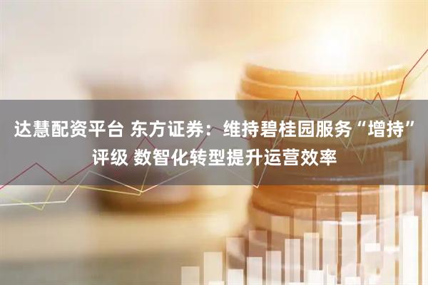 达慧配资平台 东方证券：维持碧桂园服务“增持”评级 数智化转型提升运营效率