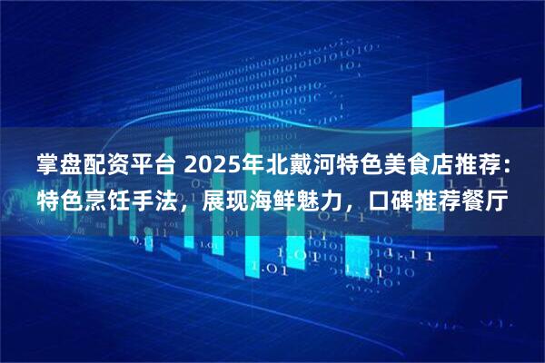 掌盘配资平台 2025年北戴河特色美食店推荐：特色烹饪手法，展现海鲜魅力，口碑推荐餐厅