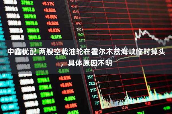 中鑫优配 两艘空载油轮在霍尔木兹海峡临时掉头，具体原因不明