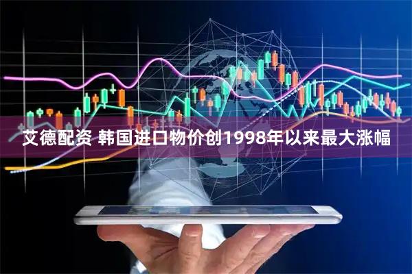 艾德配资 韩国进口物价创1998年以来最大涨幅