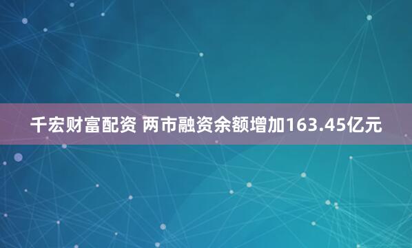 千宏财富配资 两市融资余额增加163.45亿元