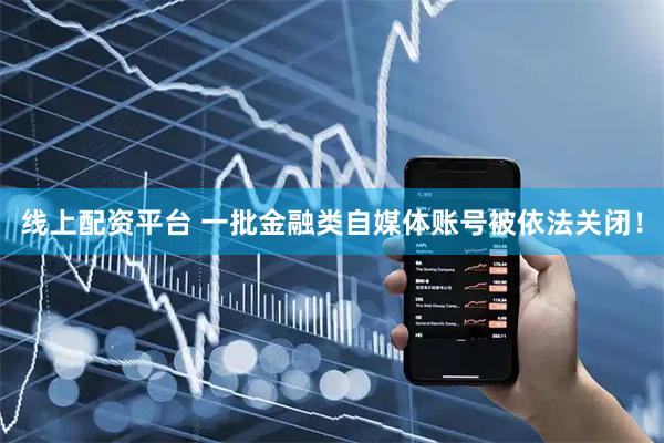 线上配资平台 一批金融类自媒体账号被依法关闭！