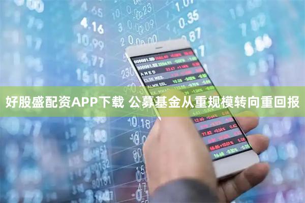 好股盛配资APP下载 公募基金从重规模转向重回报