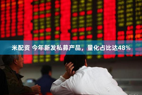 米配资 今年新发私募产品，量化占比达48%