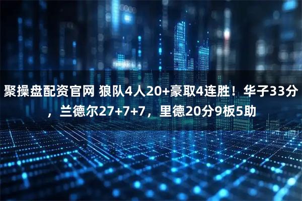 聚操盘配资官网 狼队4人20+豪取4连胜！华子33分，兰德尔27+7+7，里德20分9板5助