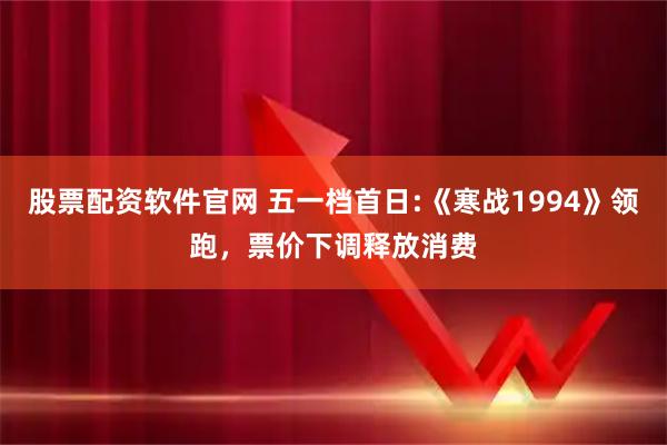 股票配资软件官网 五一档首日:《寒战1994》领跑，票价下调释放消费