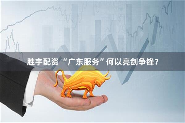 胜宇配资 “广东服务”何以亮剑争锋？