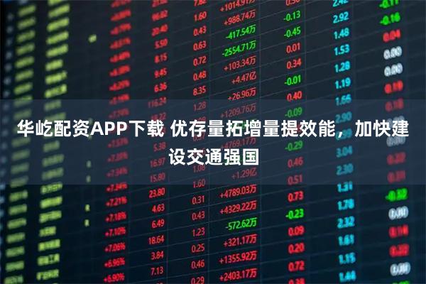 华屹配资APP下载 优存量拓增量提效能，加快建设交通强国