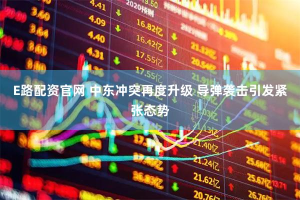 E路配资官网 中东冲突再度升级 导弹袭击引发紧张态势